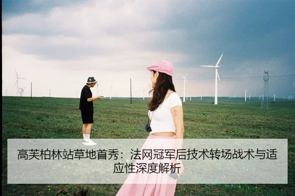 高芙柏林站草地首秀：法网冠军后技术转场战术与适应性深度解析