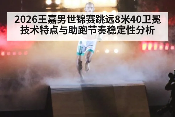 2026王嘉男世锦赛跳远8米40卫冕技术特点与助跑节奏稳定性分析