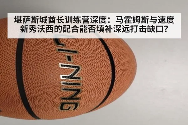 堪萨斯城酋长训练营深度:马霍姆斯与速度新秀沃西的配合能否填补深远打击缺口?